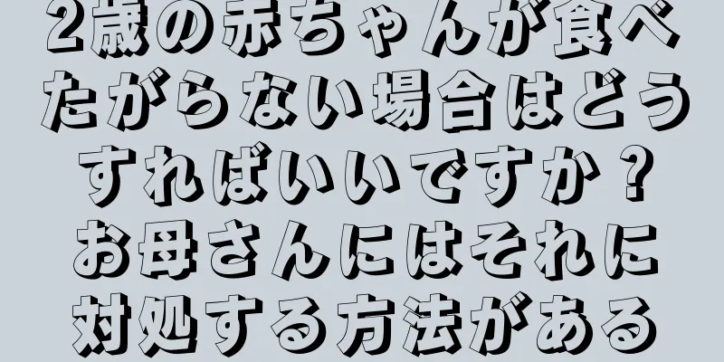 2歳の赤ちゃんが食べたがらない場合はどうすればいいですか？お母さんにはそれに対処する方法がある