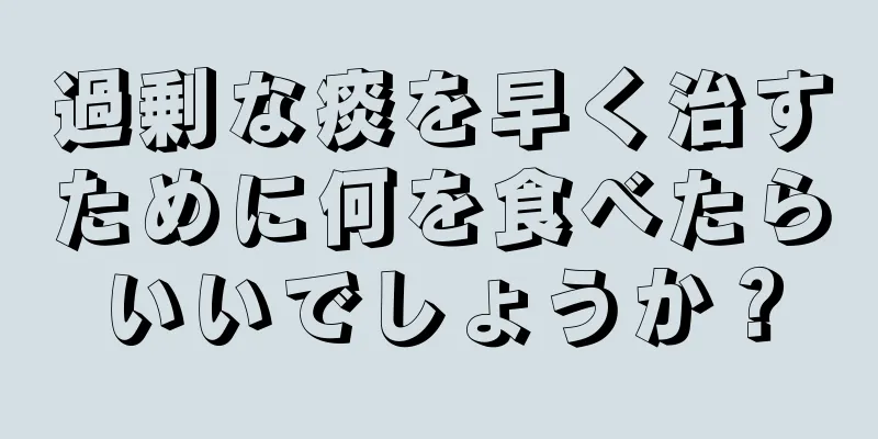 過剰な痰を早く治すために何を食べたらいいでしょうか？