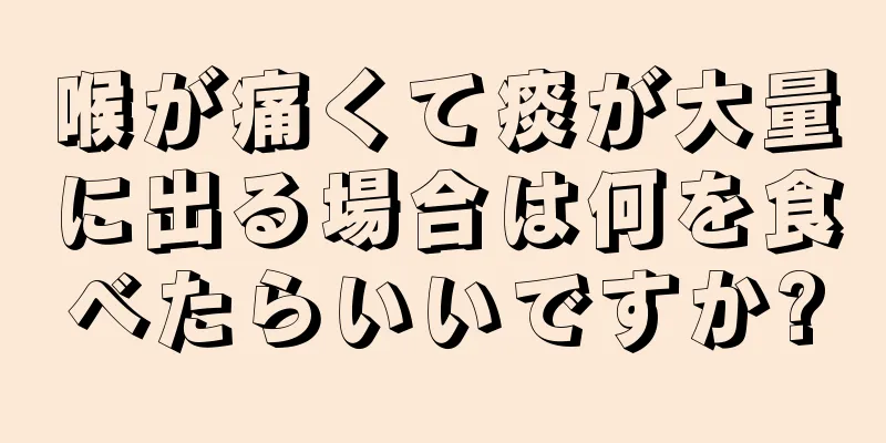 喉が痛くて痰が大量に出る場合は何を食べたらいいですか?