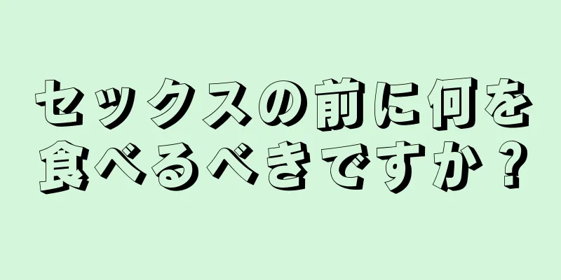 セックスの前に何を食べるべきですか？