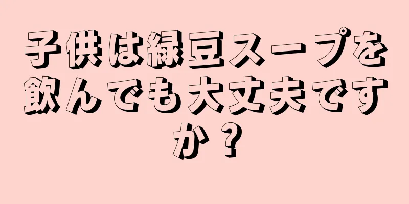 子供は緑豆スープを飲んでも大丈夫ですか？