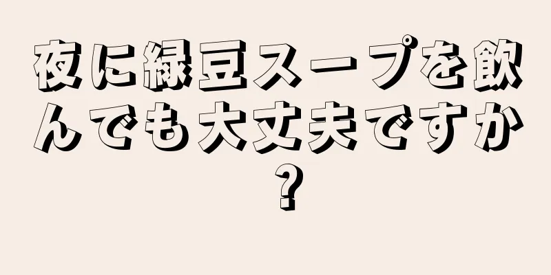 夜に緑豆スープを飲んでも大丈夫ですか？