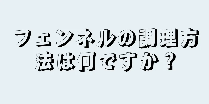 フェンネルの調理方法は何ですか？