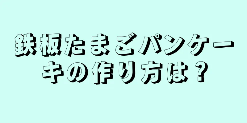 鉄板たまごパンケーキの作り方は？