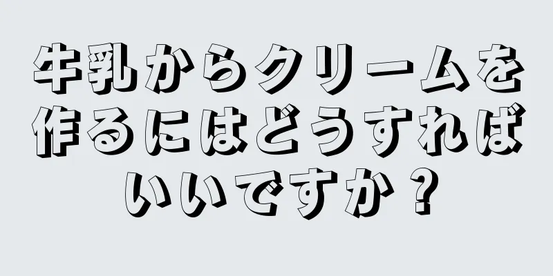 牛乳からクリームを作るにはどうすればいいですか？