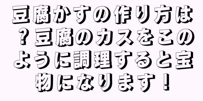 豆腐かすの作り方は？豆腐のカスをこのように調理すると宝物になります！