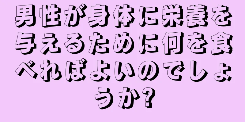 男性が身体に栄養を与えるために何を食べればよいのでしょうか?