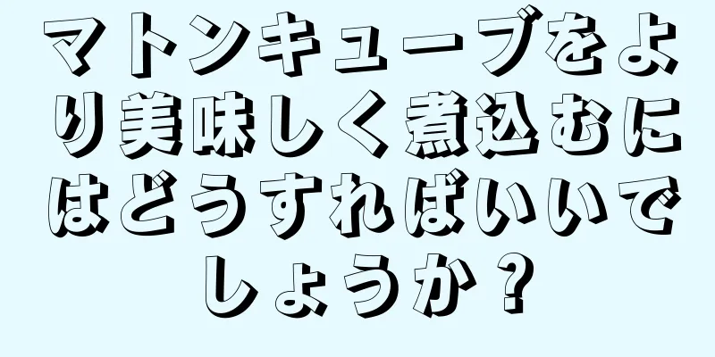 マトンキューブをより美味しく煮込むにはどうすればいいでしょうか？