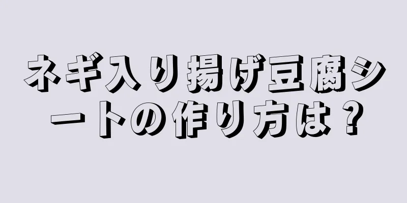 ネギ入り揚げ豆腐シートの作り方は？