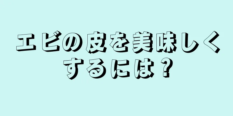 エビの皮を美味しくするには？