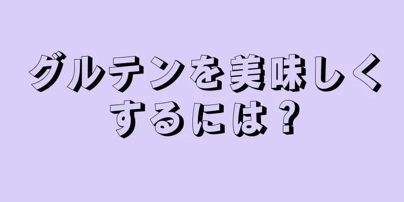 グルテンを美味しくするには？