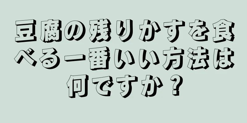 豆腐の残りかすを食べる一番いい方法は何ですか？