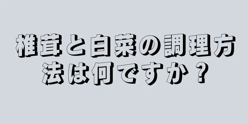 椎茸と白菜の調理方法は何ですか？