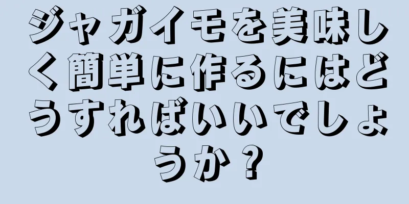 ジャガイモを美味しく簡単に作るにはどうすればいいでしょうか？