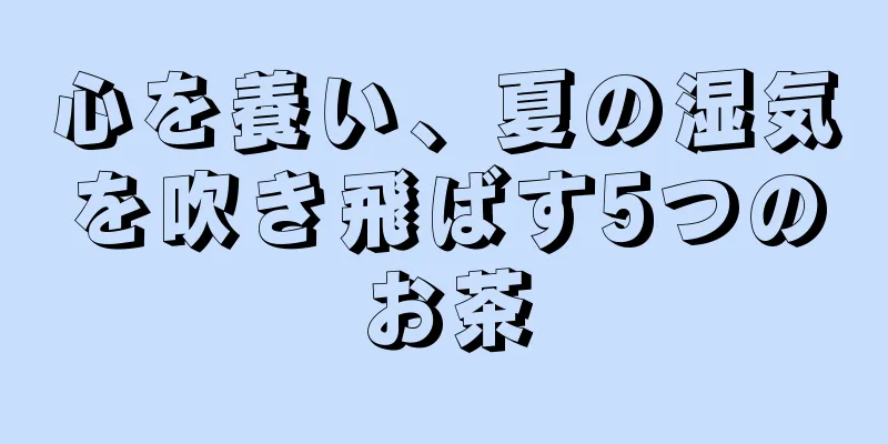 心を養い、夏の湿気を吹き飛ばす5つのお茶