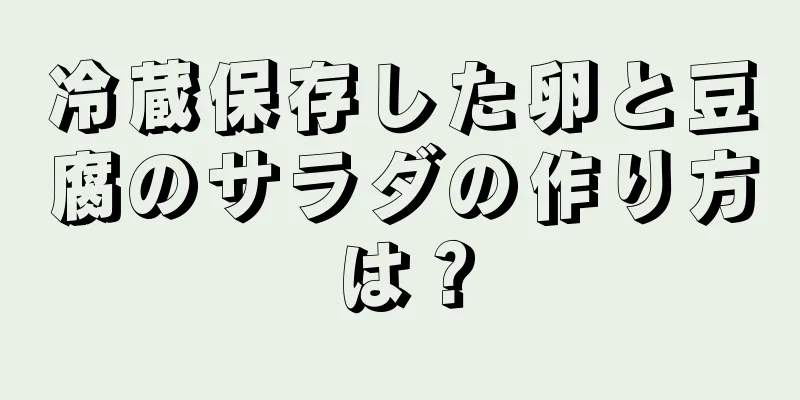 冷蔵保存した卵と豆腐のサラダの作り方は？