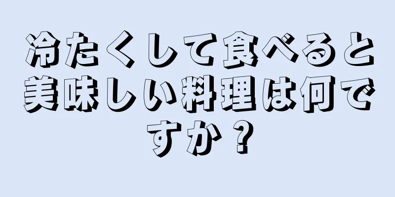 冷たくして食べると美味しい料理は何ですか？