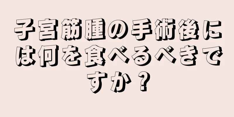 子宮筋腫の手術後には何を食べるべきですか？