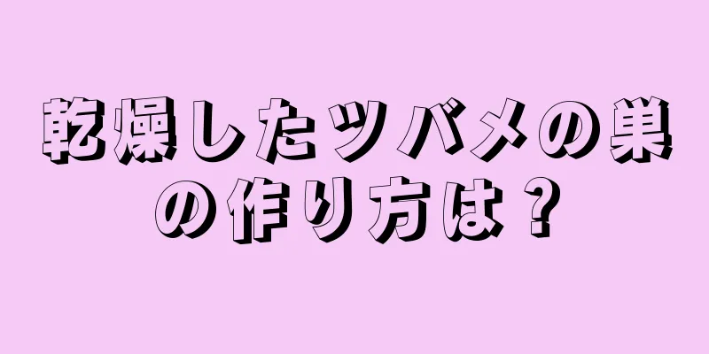 乾燥したツバメの巣の作り方は？