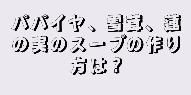 パパイヤ、雪茸、蓮の実のスープの作り方は？