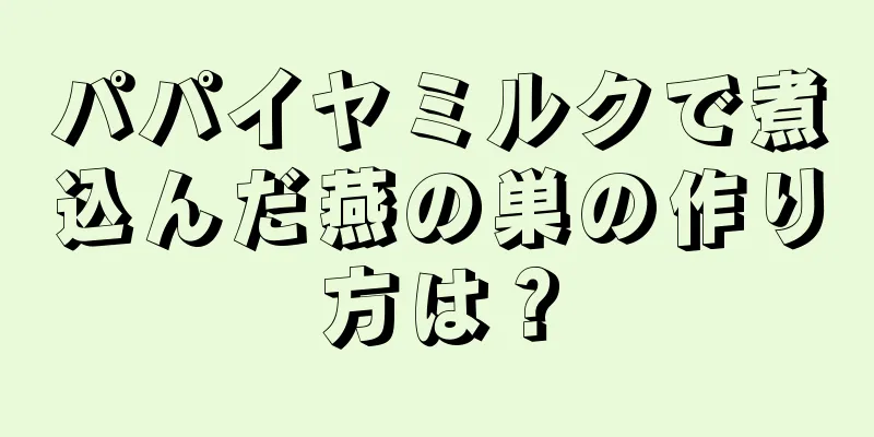 パパイヤミルクで煮込んだ燕の巣の作り方は？