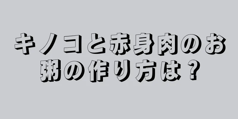 キノコと赤身肉のお粥の作り方は？