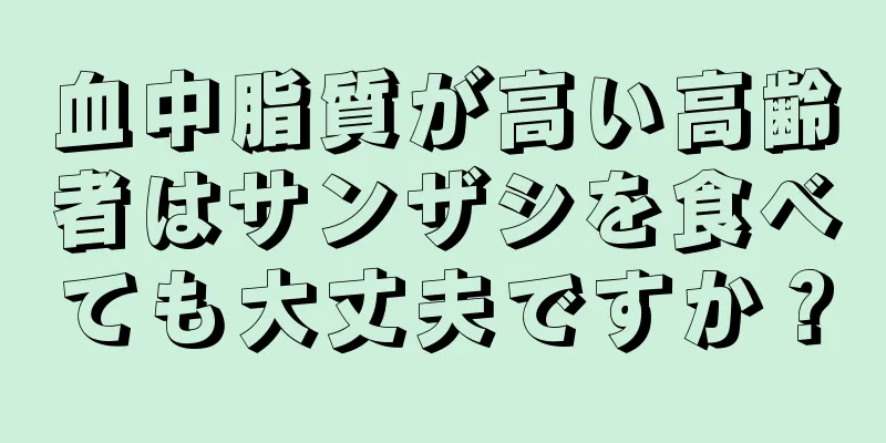 血中脂質が高い高齢者はサンザシを食べても大丈夫ですか？