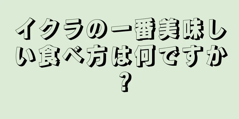 イクラの一番美味しい食べ方は何ですか？