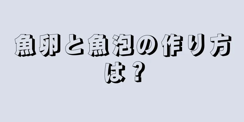 魚卵と魚泡の作り方は？