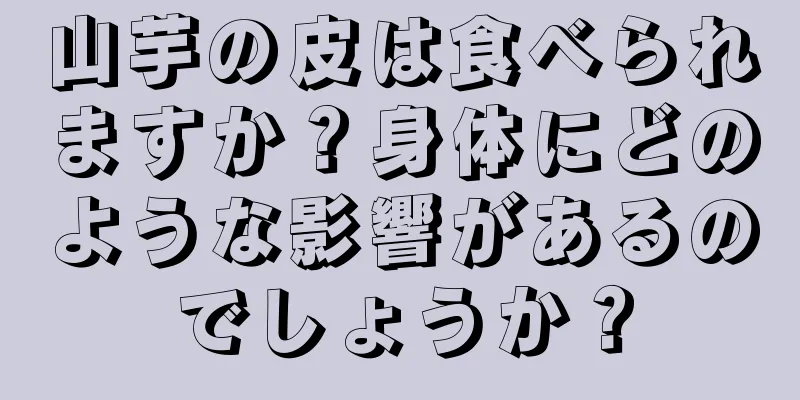 山芋の皮は食べられますか？身体にどのような影響があるのでしょうか？