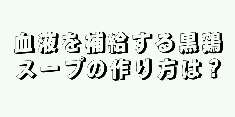 血液を補給する黒鶏スープの作り方は？