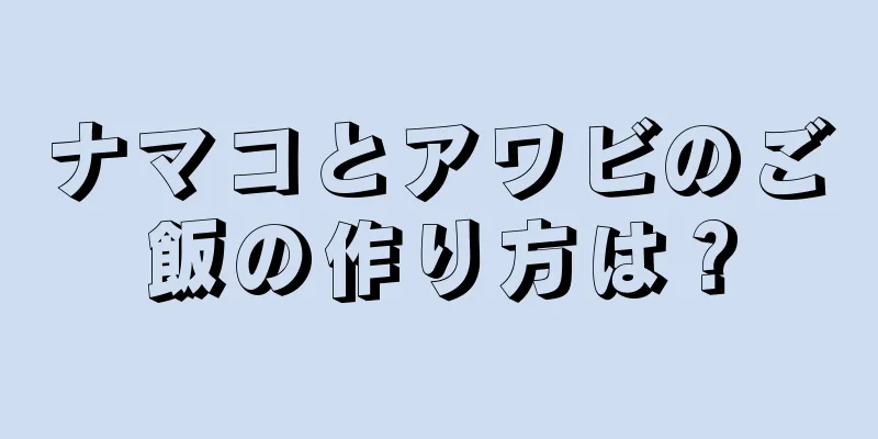 ナマコとアワビのご飯の作り方は？