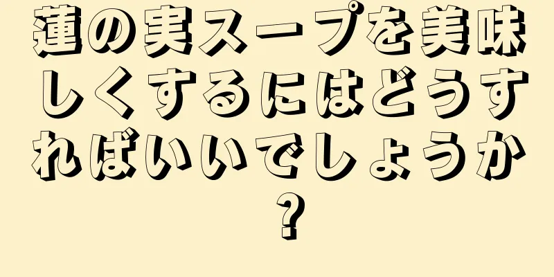 蓮の実スープを美味しくするにはどうすればいいでしょうか？