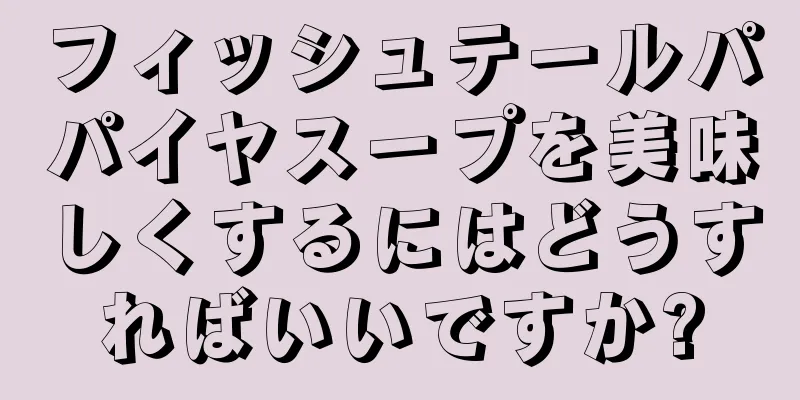 フィッシュテールパパイヤスープを美味しくするにはどうすればいいですか?