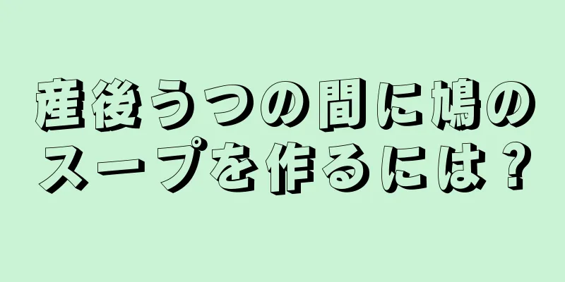 産後うつの間に鳩のスープを作るには？