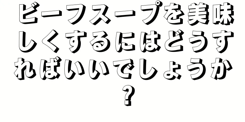 ビーフスープを美味しくするにはどうすればいいでしょうか？