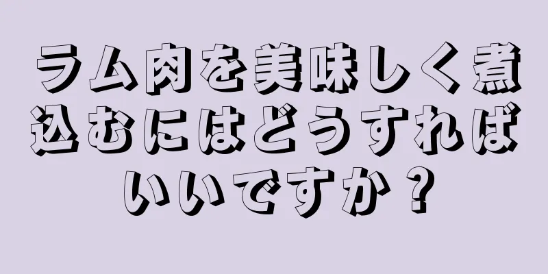 ラム肉を美味しく煮込むにはどうすればいいですか？