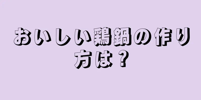 おいしい鶏鍋の作り方は？