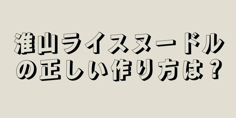 淮山ライスヌードルの正しい作り方は？