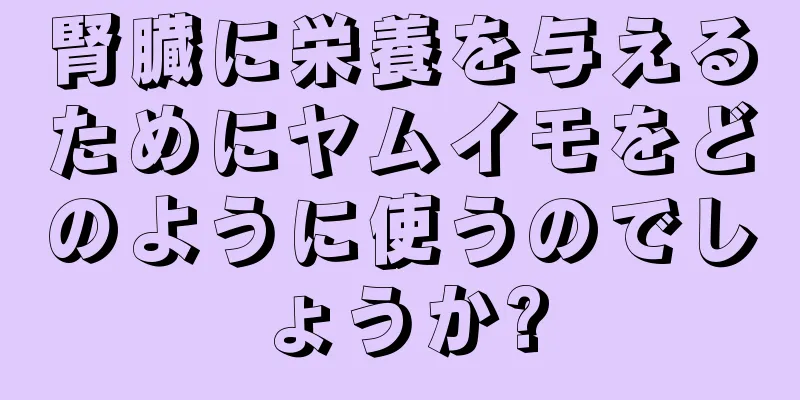 腎臓に栄養を与えるためにヤムイモをどのように使うのでしょうか?