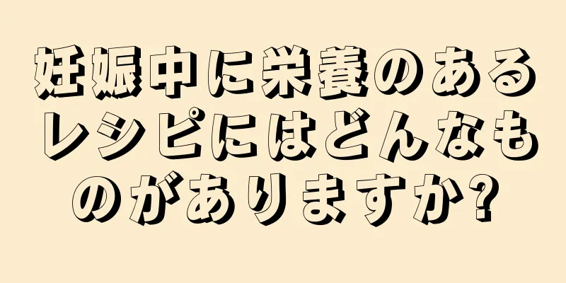 妊娠中に栄養のあるレシピにはどんなものがありますか?