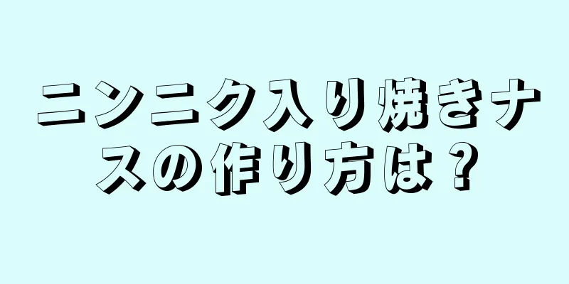 ニンニク入り焼きナスの作り方は？