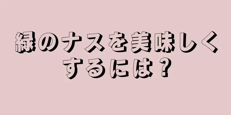 緑のナスを美味しくするには？