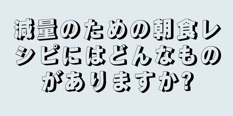 減量のための朝食レシピにはどんなものがありますか?