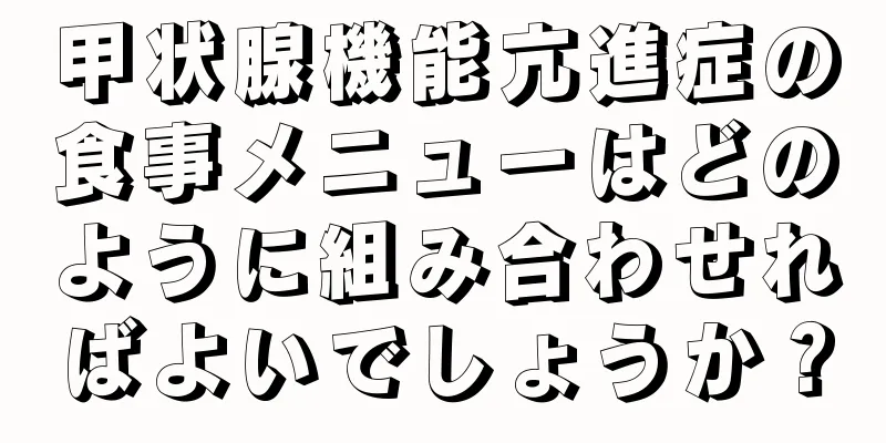 甲状腺機能亢進症の食事メニューはどのように組み合わせればよいでしょうか？