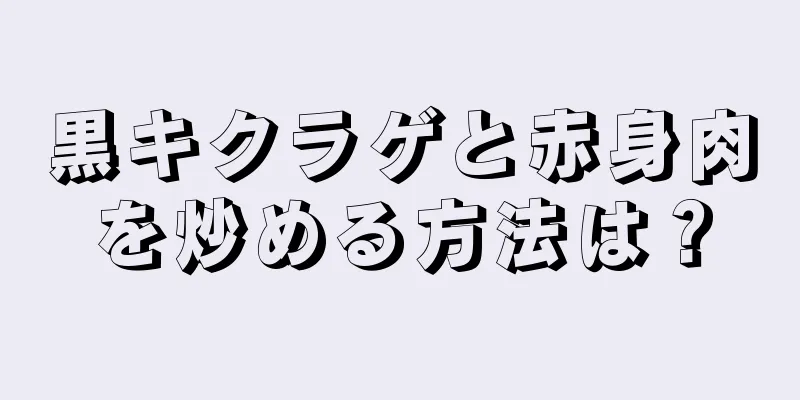 黒キクラゲと赤身肉を炒める方法は？