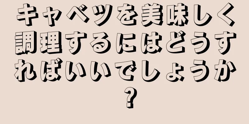 キャベツを美味しく調理するにはどうすればいいでしょうか？