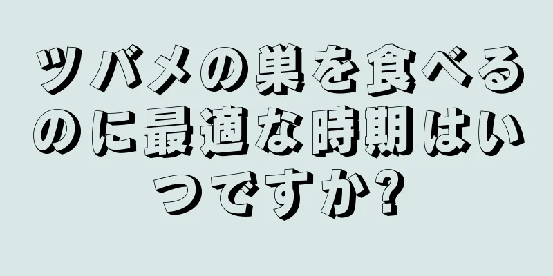 ツバメの巣を食べるのに最適な時期はいつですか?