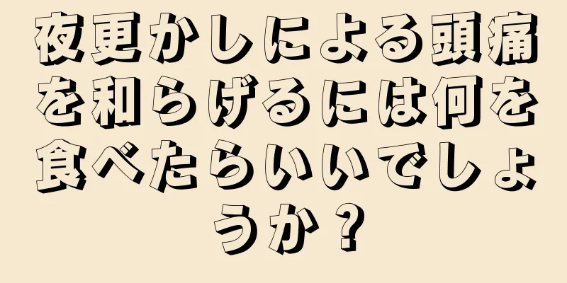 夜更かしによる頭痛を和らげるには何を食べたらいいでしょうか？