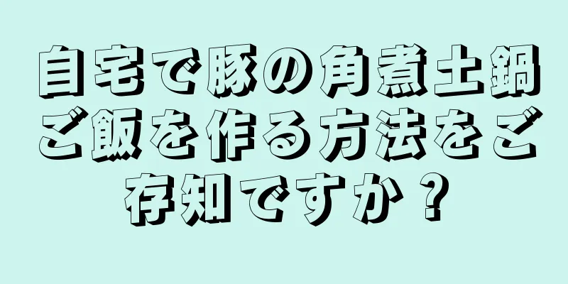 自宅で豚の角煮土鍋ご飯を作る方法をご存知ですか？